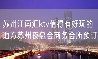 苏州江南汇ktv值得有好玩的地方苏州夜总会商务会所预订