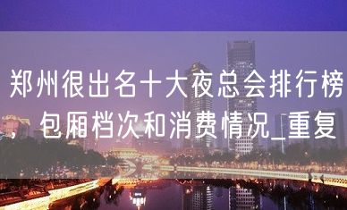 郑州很出名十大夜总会排行榜，包厢档次和消费情况_重复