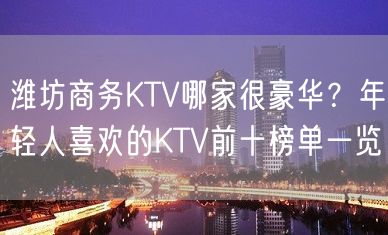 潍坊商务KTV哪家很豪华？年轻人喜欢的KTV前十榜单一览