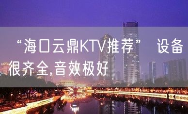 “海口云鼎KTV推荐” 设备很齐全,音效极好