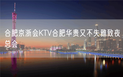 合肥京浙会KTV合肥华贵又不失雅致夜总会