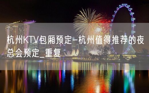 杭州KTV包厢预定-杭州值得推荐的夜总会预定_重复