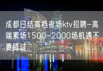 成都日结高档夜场ktv招聘-高端素场1500-2000场机遇不要错过