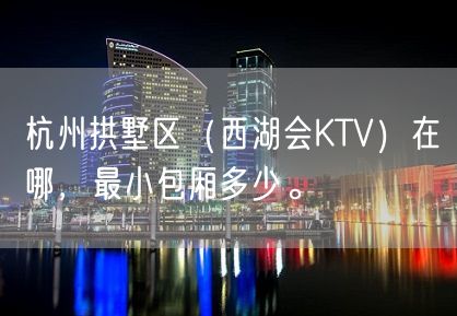 杭州拱墅区（西湖会KTV）在哪，最小包厢多少。