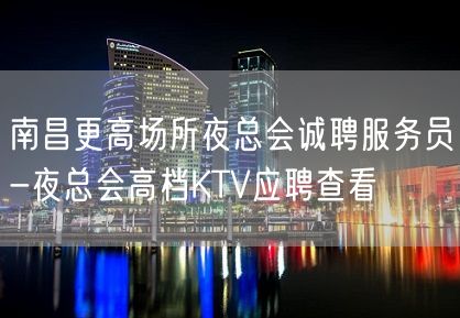 南昌更高场所夜总会诚聘服务员-夜总会高档KTV应聘查看