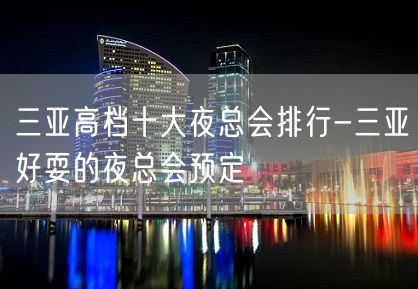 三亚高档十大夜总会排行-三亚好耍的夜总会预定