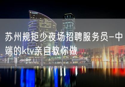 苏州规矩少夜场招聘服务员-中端的ktv亲自教你做