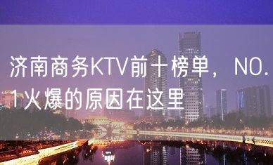 济南商务KTV前十榜单，NO.1火爆的原因在这里