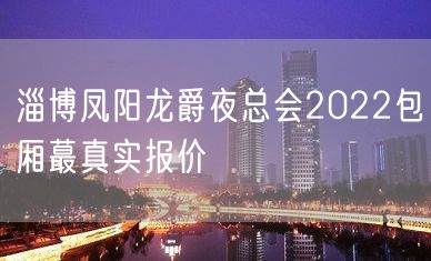 淄博凤阳龙爵夜总会2022包厢蕞真实报价