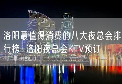 洛阳蕞值得消费的八大夜总会排行榜-洛阳夜总会KTV预订