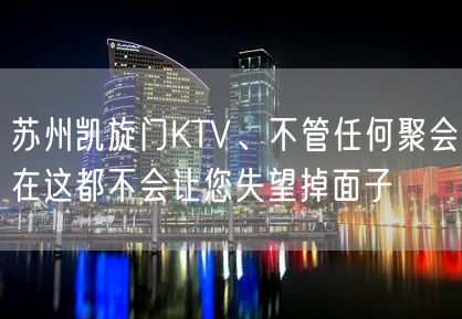 苏州凯旋门KTV、不管任何聚会在这都不会让您失望掉面子