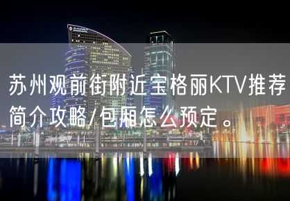 苏州观前街附近宝格丽KTV推荐简介攻略/包厢怎么预定。