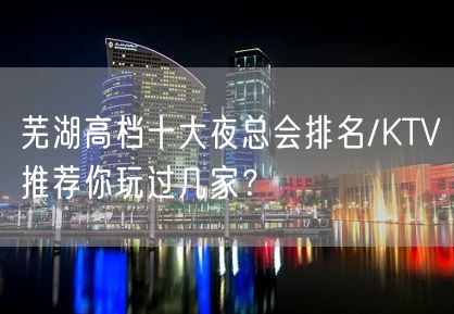 芜湖高档十大夜总会排名/KTV推荐你玩过几家？