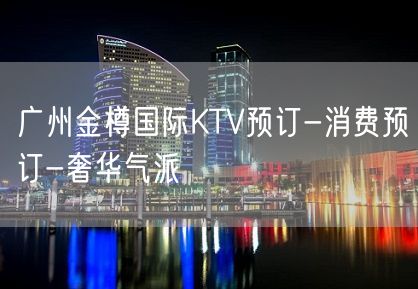 广州金樽国际KTV预订-消费预订-奢华气派