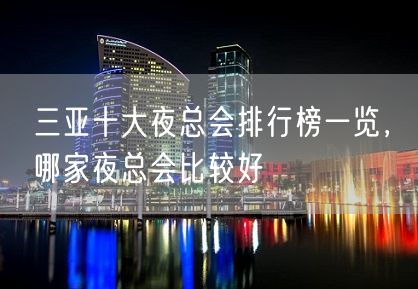 三亚十大夜总会排行榜一览，哪家夜总会比较好