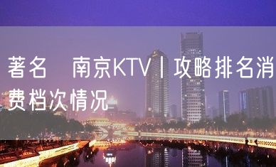 著名﻿南京KTV丨攻略排名消费档次情况