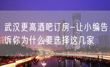 武汉更高酒吧订房-让小编告诉你为什么要选择这几家