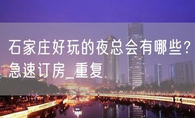 石家庄好玩的夜总会有哪些？急速订房_重复