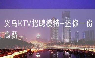 义乌KTV招聘模特-还你一份高薪