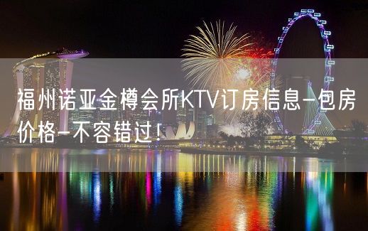 福州诺亚金樽会所KTV订房信息-包房价格-不容错过！