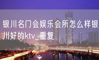 银川名门会娱乐会所怎么样银川好的ktv_重复