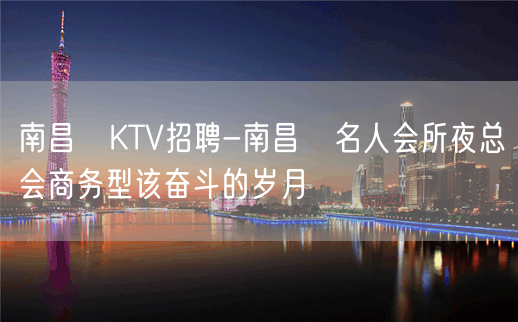 南昌﻿KTV招聘-南昌﻿名人会所夜总会商务型该奋斗的岁月