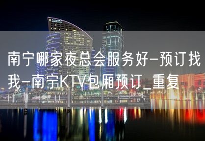 南宁哪家夜总会服务好-预订找我-南宁KTV包厢预订_重复