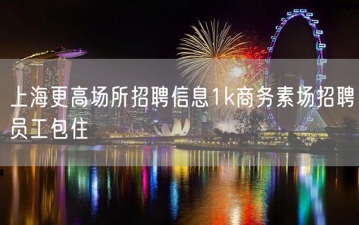 上海更高场所招聘信息1k商务素场招聘员工包住