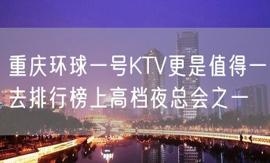 重庆环球一号KTV更是值得一去排行榜上高档夜总会之一