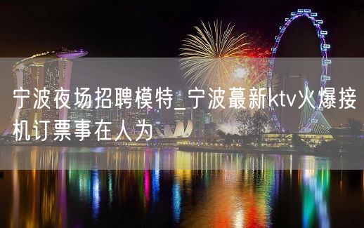 宁波夜场招聘模特_宁波蕞新ktv火爆接机订票事在人为