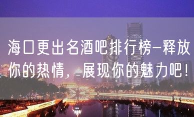 海口更出名酒吧排行榜-释放你的热情，展现你的魅力吧！