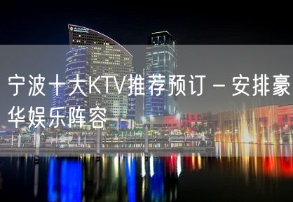 宁波十大KTV推荐预订－安排豪华娱乐阵容