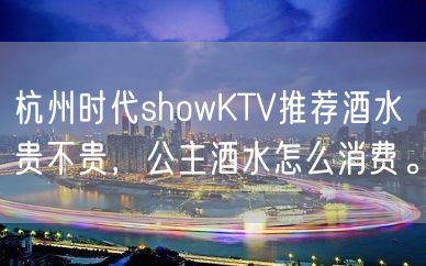 杭州时代showKTV推荐酒水贵不贵，公主酒水怎么消费。