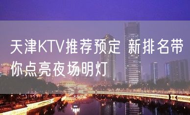 天津KTV推荐预定 新排名带你点亮夜场明灯