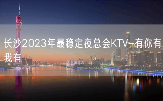 长沙2023年最稳定夜总会KTV-有你有我有