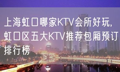 上海虹口哪家KTV会所好玩,虹口区五大KTV推荐包厢预订排行榜