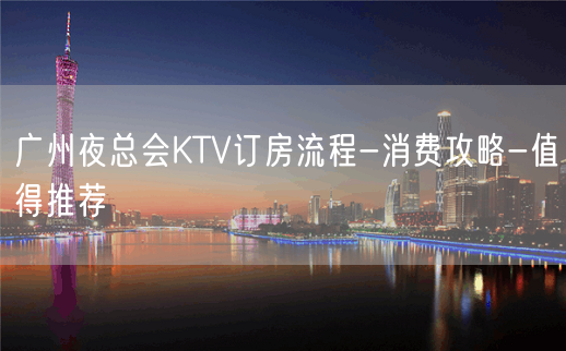 广州夜总会KTV订房流程-消费攻略-值得推荐