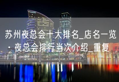 苏州夜总会十大排名_店名一览·夜总会排行当次介绍_重复