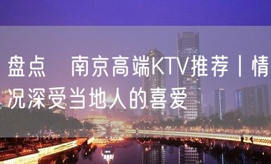 盘点﻿南京高端KTV推荐丨情况深受当地人的喜爱