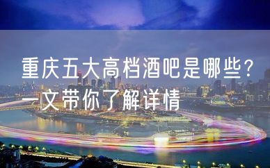 重庆五大高档酒吧是哪些？一文带你了解详情