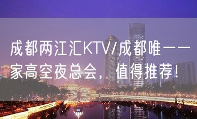 成都两江汇KTV/成都唯一一家高空夜总会，值得推荐！