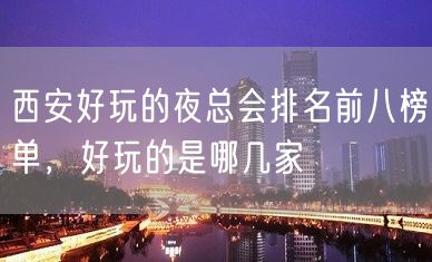 西安好玩的夜总会排名前八榜单，好玩的是哪几家