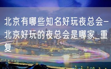 北京有哪些知名好玩夜总会-北京好玩的夜总会是哪家_重复