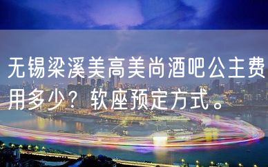 无锡梁溪美高美尚酒吧公主费用多少？软座预定方式。