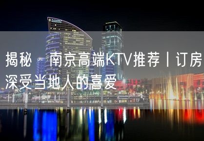 揭秘﻿南京高端KTV推荐丨订房深受当地人的喜爱