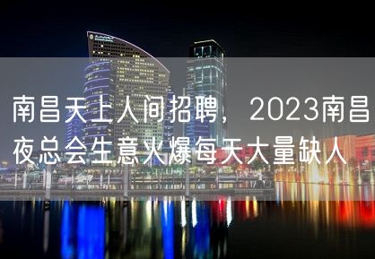 南昌天上人间招聘，2023南昌夜总会生意火爆每天大量缺人