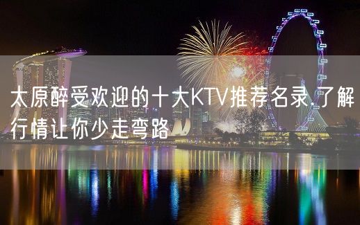 太原醉受欢迎的十大KTV推荐名录.了解行情让你少走弯路