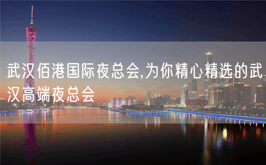 武汉佰港国际夜总会,为你精心精选的武汉高端夜总会