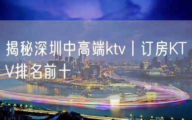 揭秘深圳中高端ktv丨订房KTV排名前十