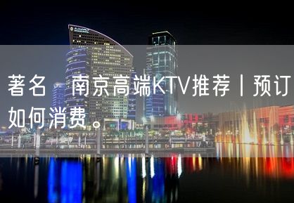 著名﻿南京高端KTV推荐丨预订如何消费。